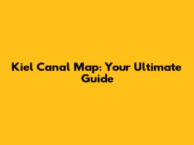 Kiel Canal Map: Your Ultimate Guide
