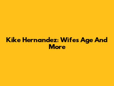 Kike Hernandez: Wife's Age And More