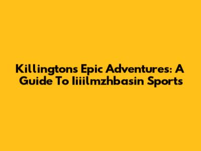 Killington's Epic Adventures: A Guide To Iiiilmzhbasin Sports