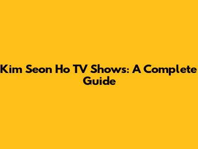 Kim Seon Ho TV Shows: A Complete Guide
