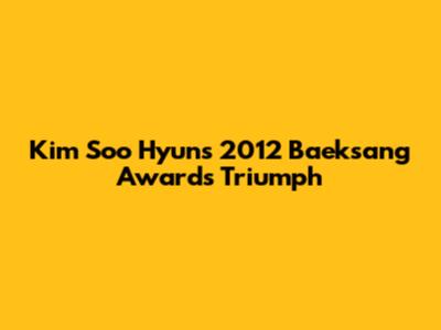 Kim Soo Hyun's 2012 Baeksang Awards Triumph