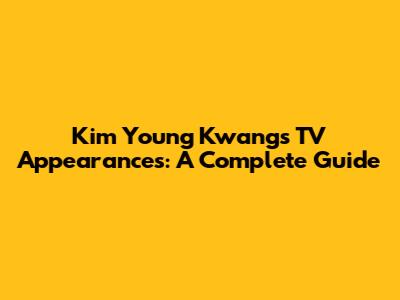 Kim Young Kwang's TV Appearances: A Complete Guide