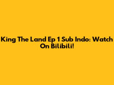 King The Land Ep 1 Sub Indo: Watch On Bilibili!
