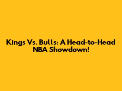 Kings Vs. Bulls: A Head-to-Head NBA Showdown!