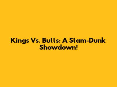 Kings Vs. Bulls: A Slam-Dunk Showdown!
