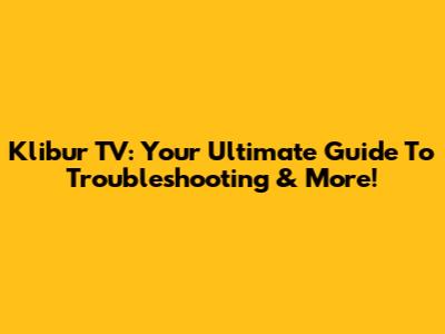 Klibur TV: Your Ultimate Guide To Troubleshooting & More!