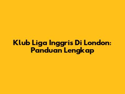 Klub Liga Inggris Di London: Panduan Lengkap