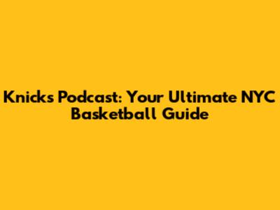 Knicks Podcast: Your Ultimate NYC Basketball Guide