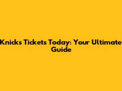 Knicks Tickets Today: Your Ultimate Guide
