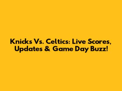 Knicks Vs. Celtics: Live Scores, Updates & Game Day Buzz!