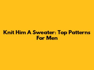 Knit Him A Sweater: Top Patterns For Men