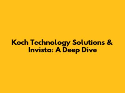 Koch Technology Solutions & Invista: A Deep Dive