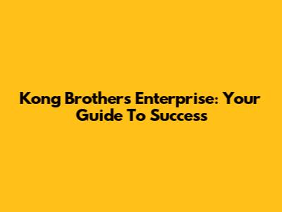 Kong Brothers Enterprise: Your Guide To Success
