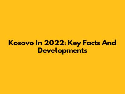 Kosovo In 2022: Key Facts And Developments