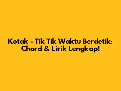 Kotak - Tik Tik Waktu Berdetik: Chord & Lirik Lengkap!