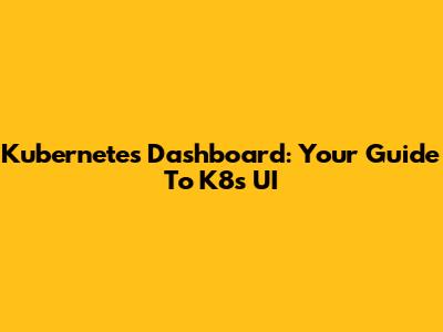 Kubernetes Dashboard: Your Guide To K8s UI