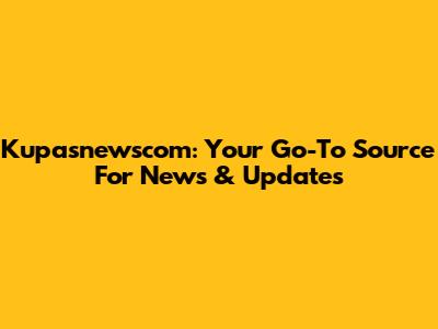 Kupasnewscom: Your Go-To Source For News & Updates