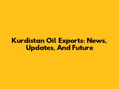 Kurdistan Oil Exports: News, Updates, And Future
