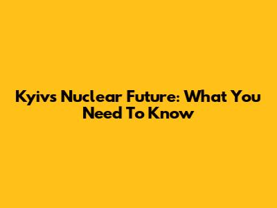 Kyiv's Nuclear Future: What You Need To Know