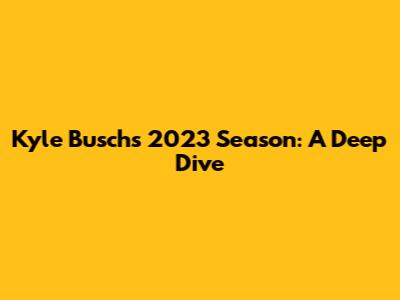 Kyle Busch's 2023 Season: A Deep Dive