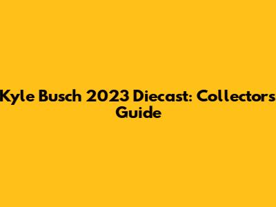 Kyle Busch 2023 Diecast: Collector's Guide