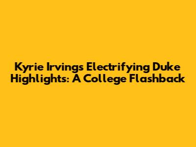 Kyrie Irving's Electrifying Duke Highlights: A College Flashback