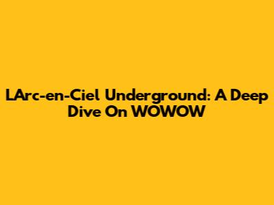 L'Arc-en-Ciel Underground: A Deep Dive On WOWOW