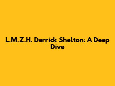 L.M.Z.H. Derrick Shelton: A Deep Dive