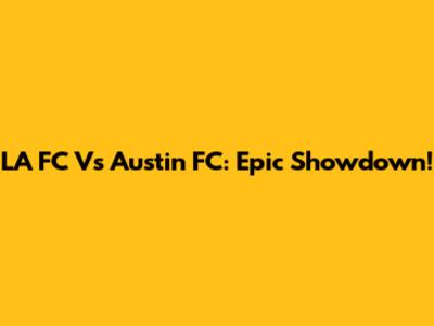 LA FC Vs Austin FC: Epic Showdown!