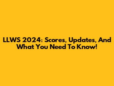 LLWS 2024: Scores, Updates, And What You Need To Know!