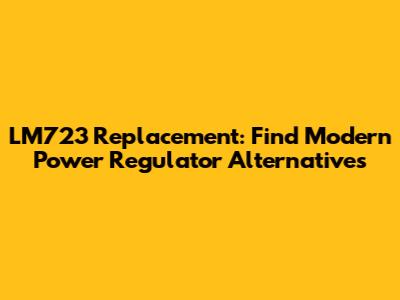LM723 Replacement: Find Modern Power Regulator Alternatives