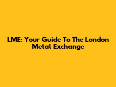 LME: Your Guide To The London Metal Exchange