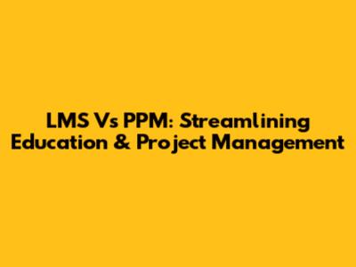 LMS Vs PPM: Streamlining Education & Project Management