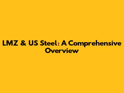 LMZ & US Steel: A Comprehensive Overview