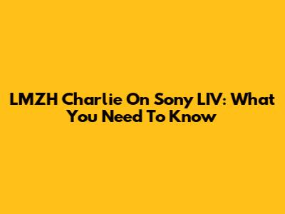 LMZH Charlie On Sony LIV: What You Need To Know
