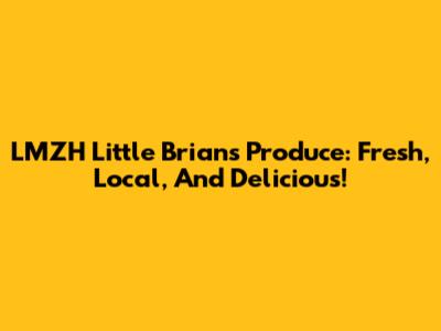 LMZH Little Brian's Produce: Fresh, Local, And Delicious!