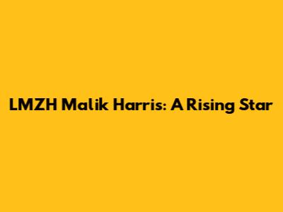 LMZH Malik Harris: A Rising Star