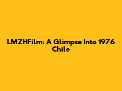 LMZHFilm: A Glimpse Into 1976 Chile