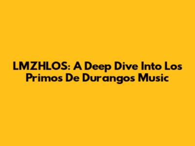 LMZHLOS: A Deep Dive Into Los Primos De Durango's Music