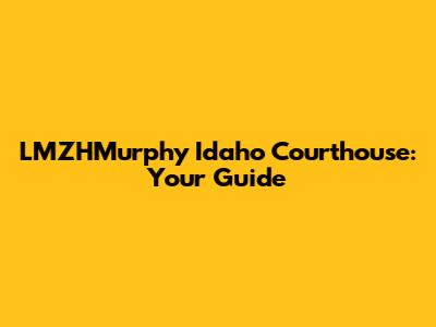 LMZHMurphy Idaho Courthouse: Your Guide