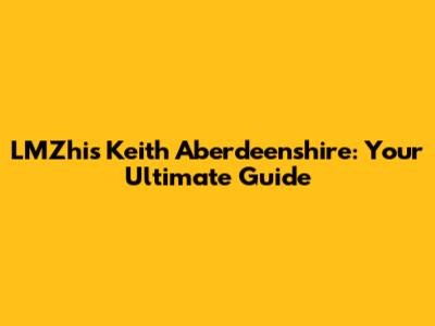 LMZhis Keith Aberdeenshire: Your Ultimate Guide