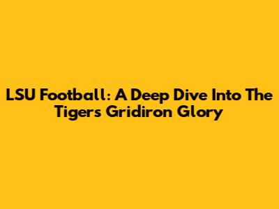 LSU Football: A Deep Dive Into The Tigers' Gridiron Glory