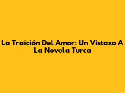 La Traición Del Amor: Un Vistazo A La Novela Turca