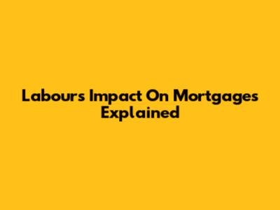 Labour's Impact On Mortgages Explained