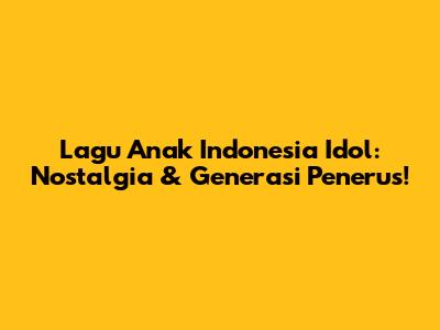 Lagu Anak Indonesia Idol: Nostalgia & Generasi Penerus!