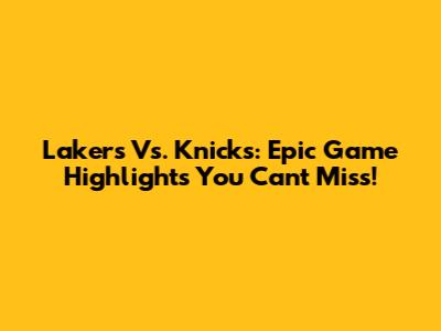Lakers Vs. Knicks: Epic Game Highlights You Can't Miss!