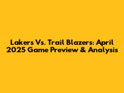 Lakers Vs. Trail Blazers: April 2025 Game Preview & Analysis