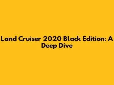 Land Cruiser 2020 Black Edition: A Deep Dive