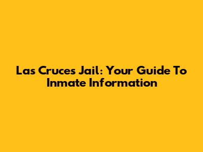 Las Cruces Jail: Your Guide To Inmate Information