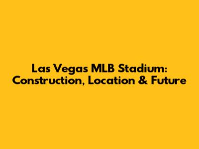 Las Vegas MLB Stadium: Construction, Location & Future